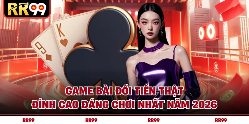 Game Bài Đổi Tiền Thật Đỉnh Cao Đáng Chơi Nhất Năm 2026